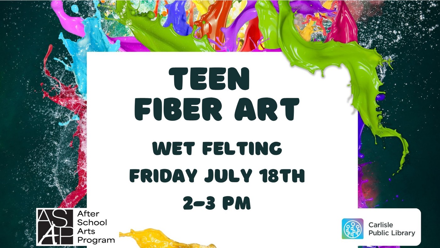 Colorful paint splashes frame text that reads: "Teen Fiber Art Wet Felting Friday July 18th 2-3 PM." After School Arts Program and Carlisle Public Library logos appear at the bottom.
