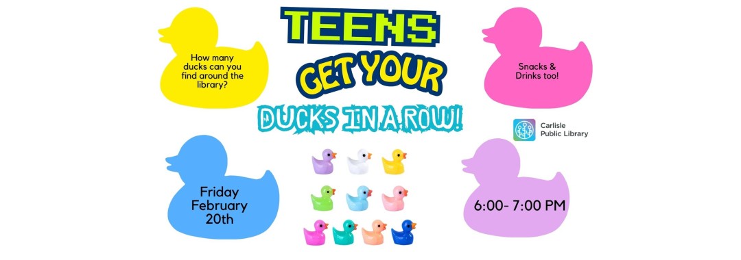 Colorful flyer for a teen event at Carlisle Public Library with rubber ducks, event title "Teens: Get Your Ducks in a Row!", date February 20th, time 6-7 PM, snacks and drinks available, and a duck scavenger hunt.